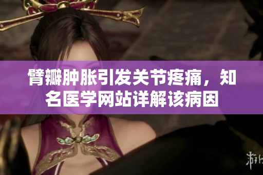 臂瓣腫脹引發(fā)關(guān)節(jié)疼痛，知名醫(yī)學(xué)網(wǎng)站詳解該病因