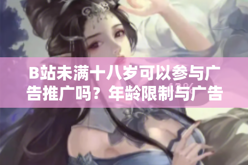 B站未滿十八歲可以參與廣告推廣嗎？年齡限制與廣告合規(guī)探討