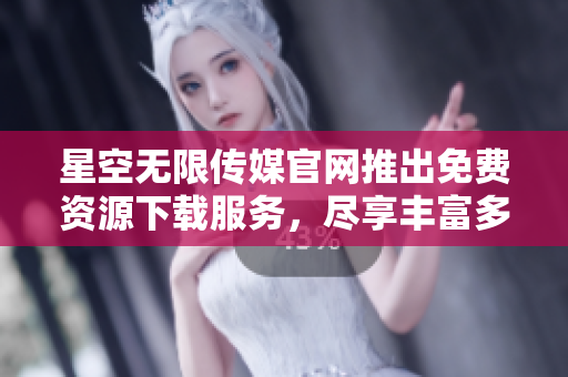 星空無(wú)限傳媒官網(wǎng)推出免費(fèi)資源下載服務(wù)，盡享豐富多彩內(nèi)容