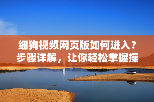 細(xì)狗視頻網(wǎng)頁版如何進(jìn)入？步驟詳解，讓你輕松掌握操作技巧