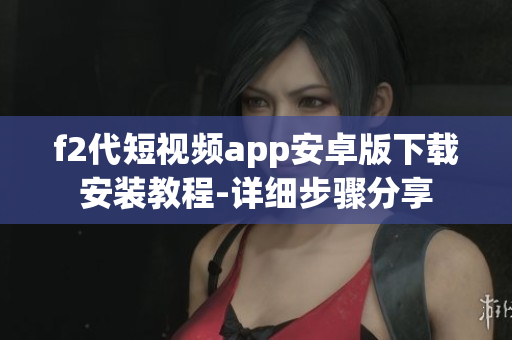 f2代短視頻app安卓版下載安裝教程-詳細(xì)步驟分享