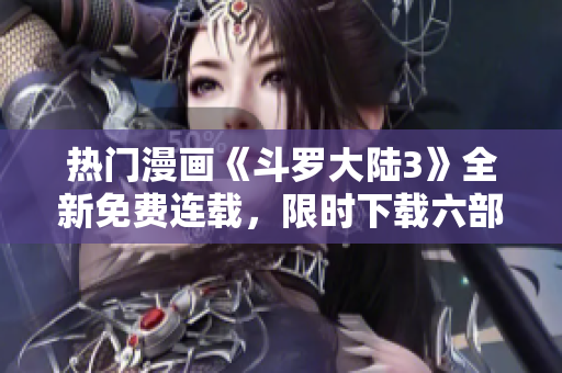 熱門(mén)漫畫(huà)《斗羅大陸3》全新免費(fèi)連載，限時(shí)下載六部精彩漫畫(huà)