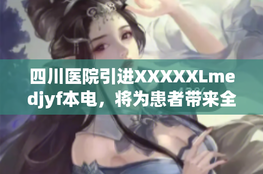四川醫(yī)院引進(jìn)XXXXXLmedjyf本電，將為患者帶來(lái)全新治療體驗(yàn)