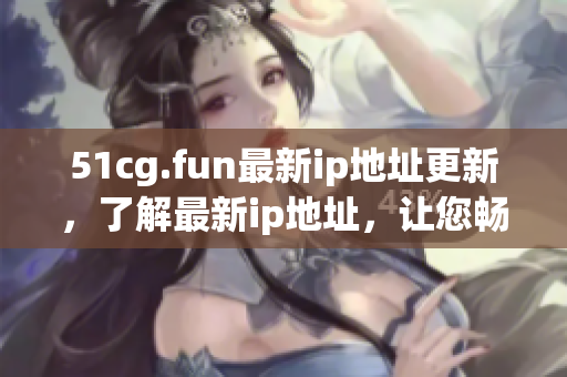 51cg.fun最新ip地址更新，了解最新ip地址，讓您暢玩網(wǎng)絡(luò)游戲