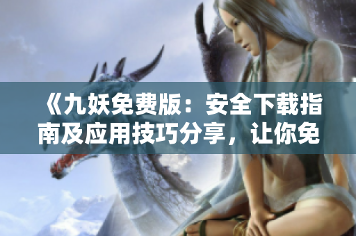 《九妖免費(fèi)版：安全下載指南及應(yīng)用技巧分享，讓你免費(fèi)暢享精彩內(nèi)容》