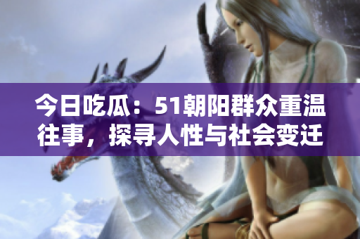 今日吃瓜：51朝陽群眾重溫往事，探尋人性與社會(huì)變遷