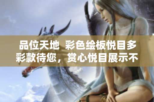 品位天地  彩色繪板悅目多彩款待您，賞心悅目展示不一樣視覺(jué)盛宴