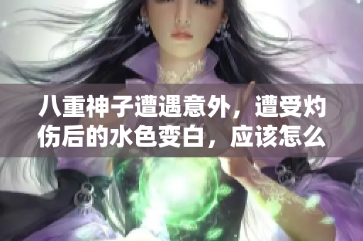 八重神子遭遇意外，遭受灼傷后的水色變白，應(yīng)該怎么處理？