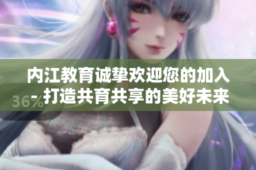 內(nèi)江教育誠摯歡迎您的加入 - 打造共育共享的美好未來