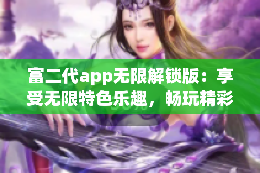 富二代app無(wú)限解鎖版：享受無(wú)限特色樂(lè)趣，暢玩精彩功能