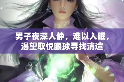 男子夜深人靜，難以入眠，渴望取悅眼球?qū)ふ蚁? title=