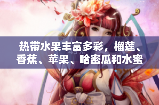 熱帶水果豐富多彩，榴蓮、香蕉、蘋(píng)果、哈密瓜和水蜜桃的飽滿多汁詳解