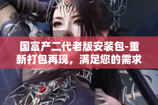 國富產(chǎn)二代老版安裝包-重新打包再現(xiàn)，滿足您的需求
