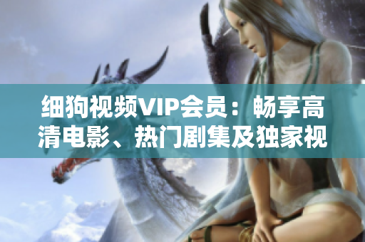 細(xì)狗視頻VIP會(huì)員：暢享高清電影、熱門劇集及獨(dú)家視頻