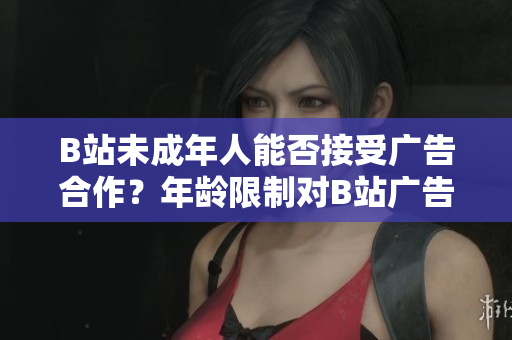 B站未成年人能否接受廣告合作？年齡限制對B站廣告合作的影響