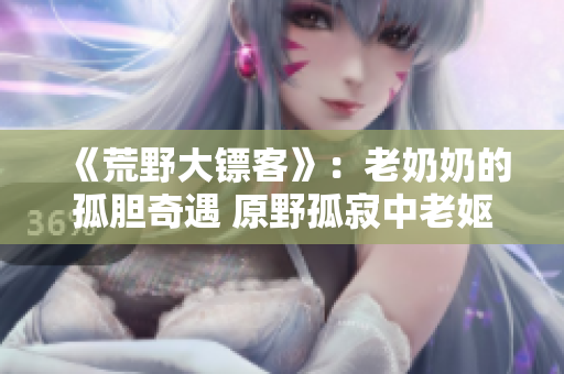 《荒野大鏢客》：老奶奶的孤膽奇遇 原野孤寂中老嫗的傳奇生涯
