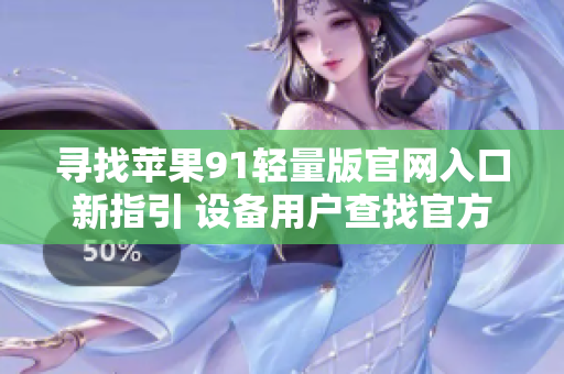 尋找蘋果91輕量版官網(wǎng)入口新指引 設(shè)備用戶查找官方網(wǎng)址位置