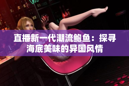 直播新一代潮流鮑魚：探尋海底美味的異國(guó)風(fēng)情