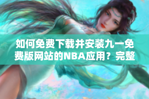 如何免費下載并安裝九一免費版網(wǎng)站的NBA應(yīng)用？完整安裝教程分享