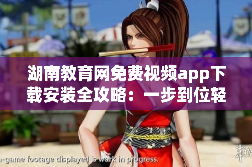 湖南教育網(wǎng)免費(fèi)視頻app下載安裝全攻略：一步到位輕松上手