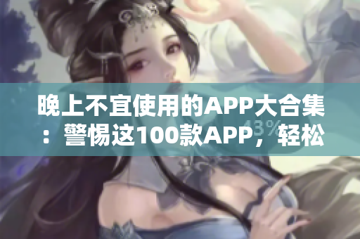 晚上不宜使用的APP大合集：警惕這100款A(yù)PP，輕松提高睡眠質(zhì)量