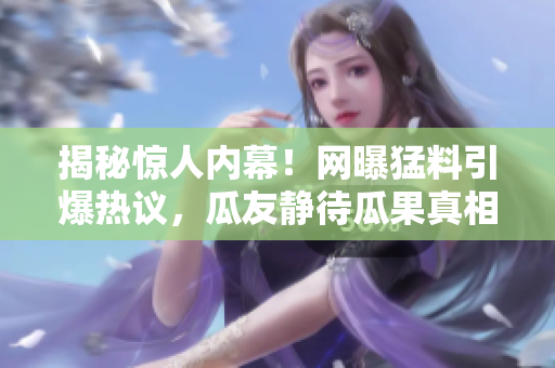 揭秘驚人內(nèi)幕！網(wǎng)曝猛料引爆熱議，瓜友靜待瓜果真相揭曉