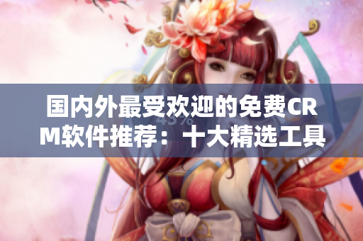 國內(nèi)外最受歡迎的免費(fèi)CRM軟件推薦：十大精選工具盤點(diǎn)
