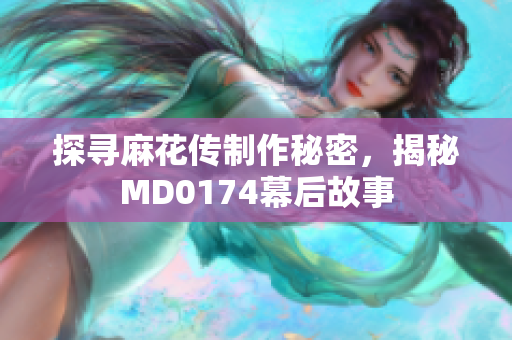 探尋麻花傳制作秘密，揭秘MD0174幕后故事