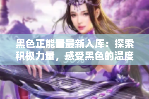 黑色正能量最新入庫(kù)：探索積極力量，感受黑色的溫度