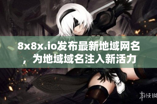 8x8x.io發(fā)布最新地域網(wǎng)名，為地域域名注入新活力