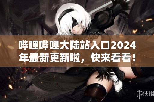 嗶哩嗶哩大陸站入口2024年最新更新啦，快來看看！