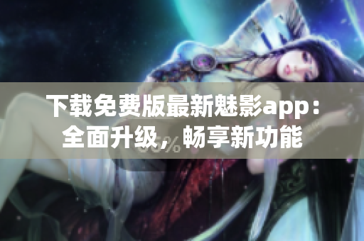 下載免費(fèi)版最新魅影app：全面升級(jí)，暢享新功能