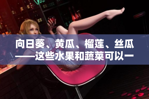 向日葵、黃瓜、榴蓮、絲瓜——這些水果和蔬菜可以一同食用嗎？一起吃會(huì)有何效果？