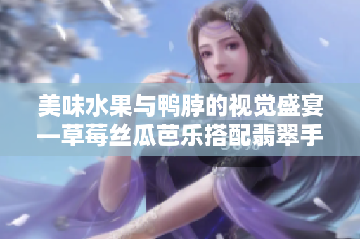 美味水果與鴨脖的視覺盛宴—草莓絲瓜芭樂搭配翡翠手鐲