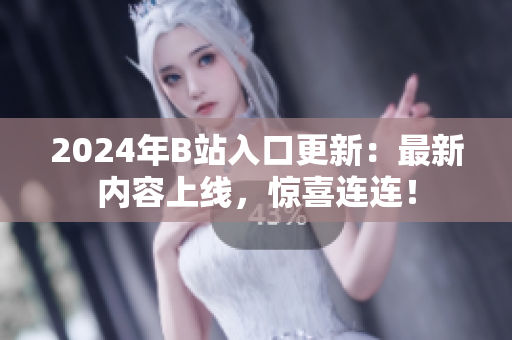 2024年B站入口更新：最新內(nèi)容上線，驚喜連連！