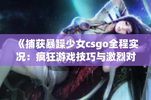 《捕獲暴躁少女csgo全程實(shí)況：瘋狂游戲技巧與激烈對(duì)抗一觸即發(fā)》