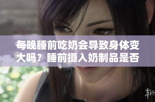 每晚睡前吃奶會(huì)導(dǎo)致身體變大嗎？睡前攝入奶制品是否與體重增加有關(guān)？