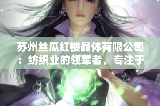 蘇州絲瓜紅樓晶體有限公司：紡織業(yè)的領(lǐng)軍者，專注于創(chuàng)新技術(shù)與高品質(zhì)產(chǎn)品