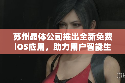 蘇州晶體公司推出全新免費(fèi)iOS應(yīng)用，助力用戶智能生活 - 完整介紹