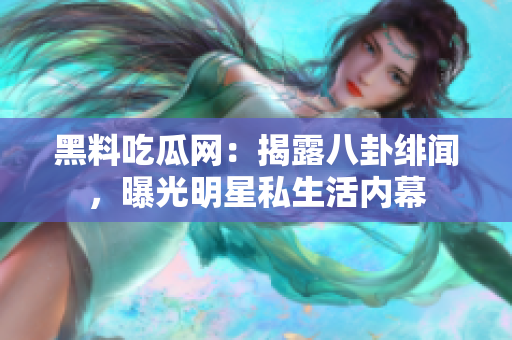 黑料吃瓜網(wǎng)：揭露八卦緋聞，曝光明星私生活內幕