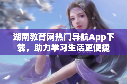 湖南教育網(wǎng)熱門導航App下載，助力學習生活更便捷
