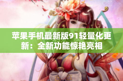 蘋果手機最新版91輕量化更新：全新功能驚艷亮相