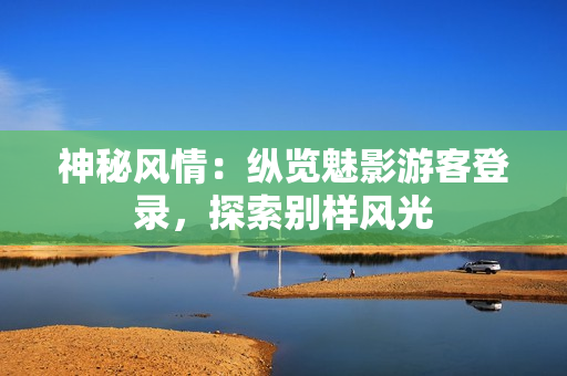 神秘風(fēng)情：縱覽魅影游客登錄，探索別樣風(fēng)光