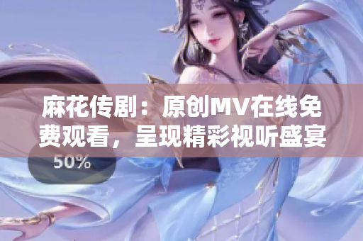 麻花傳?。涸瓌?chuàng)MV在線免費觀看，呈現(xiàn)精彩視聽盛宴