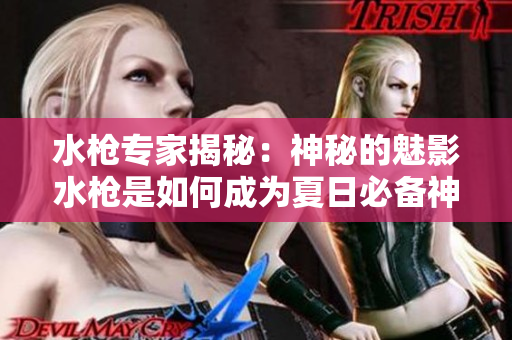 水槍專家揭秘：神秘的魅影水槍是如何成為夏日必備神器？