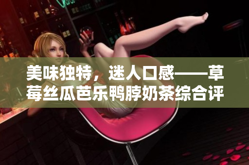 美味獨特，迷人口感——草莓絲瓜芭樂鴨脖奶茶綜合評價