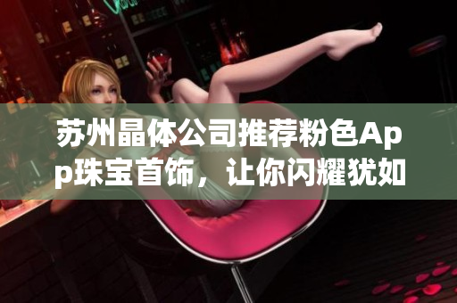 蘇州晶體公司推薦粉色App珠寶首飾，讓你閃耀猶如珍貴寶石
