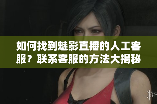 如何找到魅影直播的人工客服？聯(lián)系客服的方法大揭秘