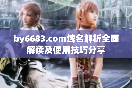 by6683.com域名解析全面解讀及使用技巧分享