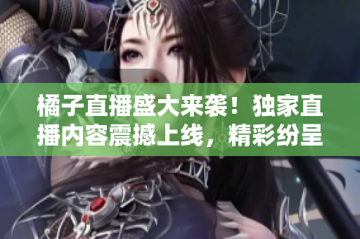 橘子直播盛大來襲！獨(dú)家直播內(nèi)容震撼上線，精彩紛呈勁爆不停
